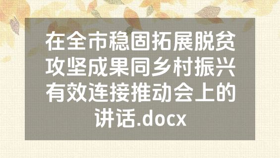 在全市稳固拓展脱贫攻坚成果同乡村振兴有效连接推动会上的讲话.docx