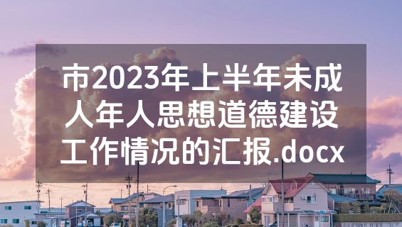 市2023年上半年未成人年人思想道德建设工作情况的汇报.docx