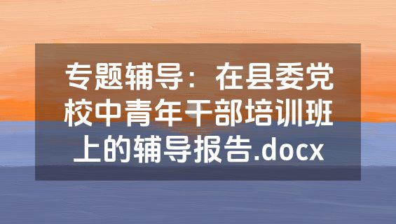 专题辅导：在县委党校中青年干部培训班上的辅导报告.docx