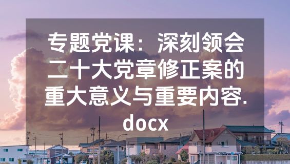 专题党课：深刻领会二十大党章修正案的重大意义与重要内容.docx