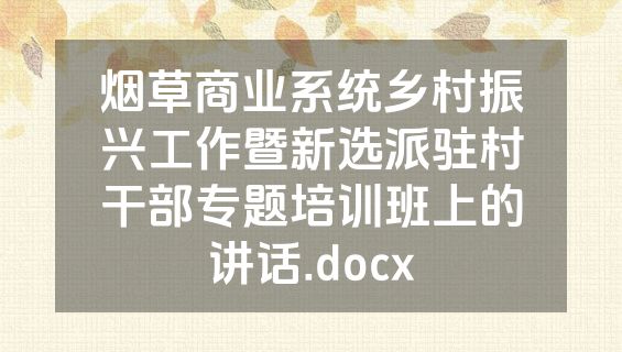 烟草商业系统乡村振兴工作暨新选派驻村干部专题培训班上的讲话.docx