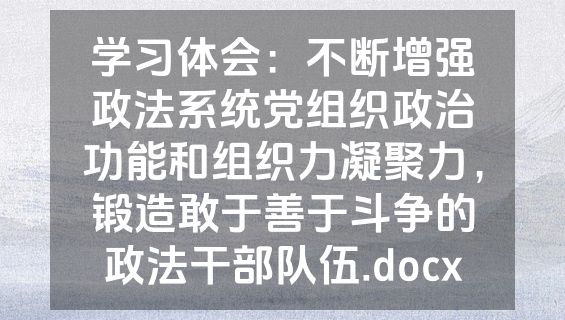 学习体会：不断增强政法系统党组织政治功能和组织力凝聚力，锻造敢于善于斗争的政法干部队伍.docx