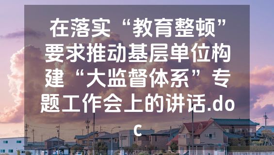 在落实“教育整顿”要求推动基层单位构建“大监督体系”专题工作会上的讲话.doc
