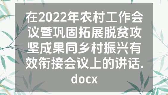 在2022年农村工作会议暨巩固拓展脱贫攻坚成果同乡村振兴有效衔接会议上的讲话.docx
