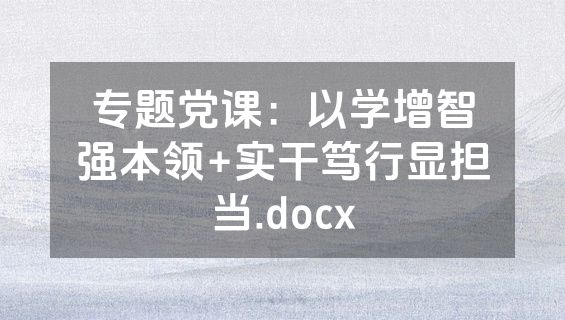 专题党课：以学增智强本领+实干笃行显担当.docx