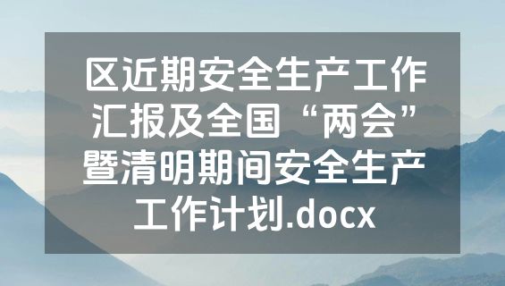 区近期安全生产工作汇报及全国“两会”暨清明期间安全生产工作计划.docx