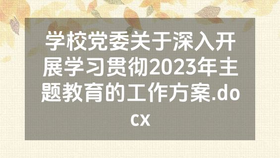 学校党委关于深入开展学习贯彻2023年主题教育的工作方案.docx