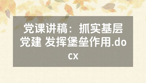 党课讲稿：抓实基层党建 发挥堡垒作用.docx