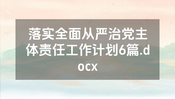 落实全面从严治党主体责任工作计划6篇.docx