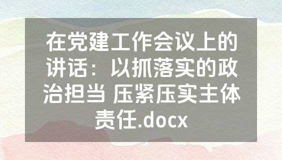 在党建工作会议上的讲话：以抓落实的政治担当 压紧压实主体责任.docx