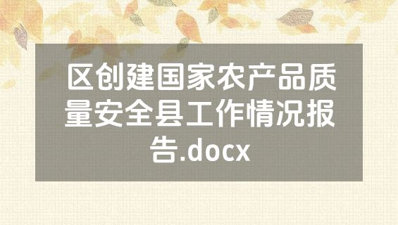区创建国家农产品质量安全县工作情况报告.docx