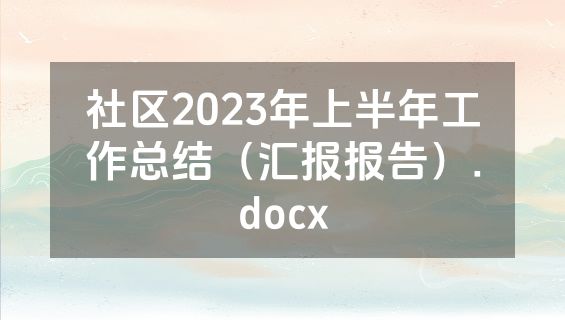 社区2023年上半年工作总结（汇报报告）.docx