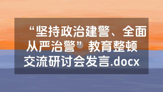 “坚持政治建警、全面从严治警”教育整顿交流研讨会发言.docx