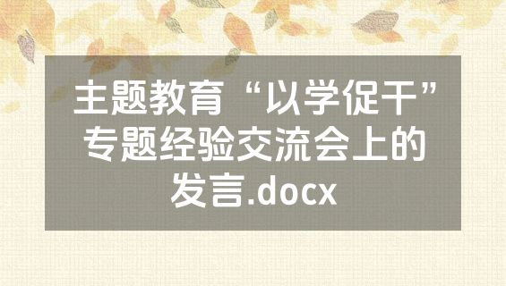 主题教育“以学促干”专题经验交流会上的发言.docx