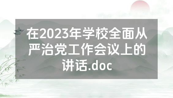 在2023年学校全面从严治党工作会议上的讲话.doc