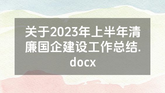 关于2023年上半年清廉国企建设工作总结.docx