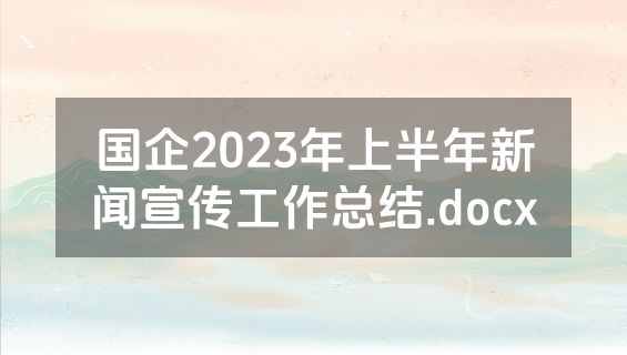国企2023年上半年新闻宣传工作总结.docx