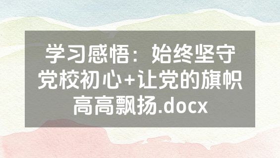 学习感悟：始终坚守党校初心+让党的旗帜高高飘扬.docx