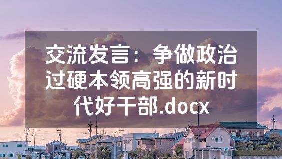 交流发言：争做政治过硬本领高强的新时代好干部.docx