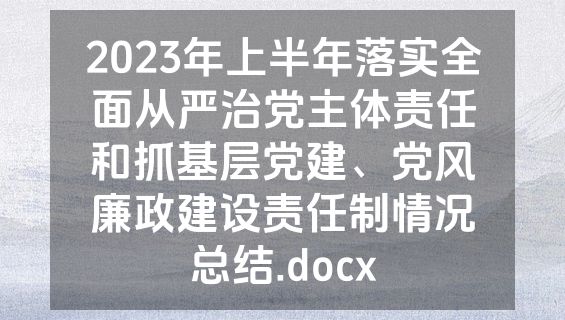 2023年上半年落实全面从严治党主体责任和抓基层党建、党风廉政建设责任制情况总结.docx
