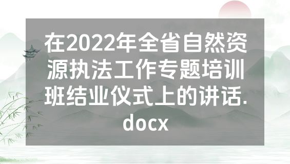 在2022年全省自然资源执法工作专题培训班结业仪式上的讲话.docx