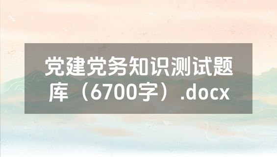 党建党务知识测试题库（6700字）.docx