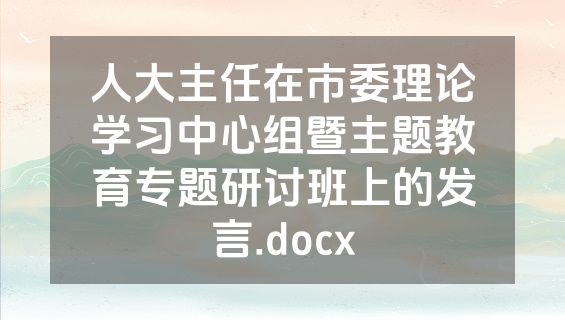 人大主任在市委理论学习中心组暨主题教育专题研讨班上的发言.docx