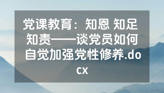 党课教育：知恩 知足 知责——谈党员如何自觉加强党性修养.docx