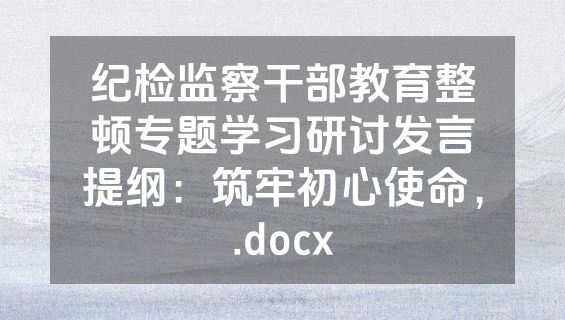 纪检监察干部教育整顿专题学习研讨发言提纲：筑牢初心使命，.docx