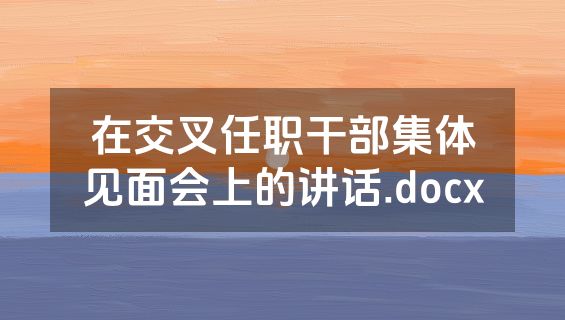 在交叉任职干部集体见面会上的讲话.docx