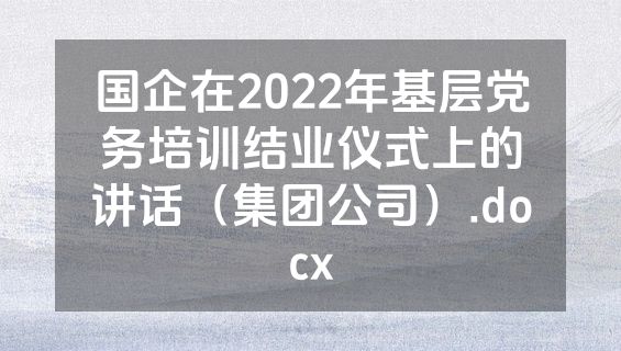国企在2022年基层党务培训结业仪式上的讲话（集团公司）.docx