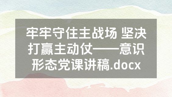 牢牢守住主战场 坚决打赢主动仗——意识形态党课讲稿.docx