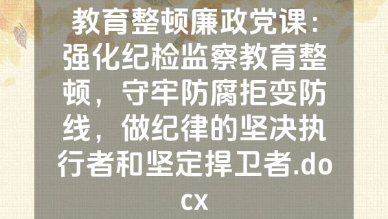 教育整顿廉政党课：强化纪检监察教育整顿，守牢防腐拒变防线，做纪律的坚决执行者和坚定捍卫者.docx