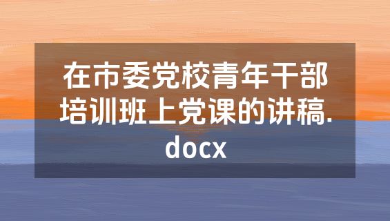 在市委党校青年干部培训班上党课的讲稿.docx