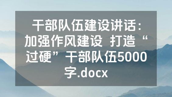 干部队伍建设讲话：加强作风建设  打造“过硬”干部队伍5000字.docx
