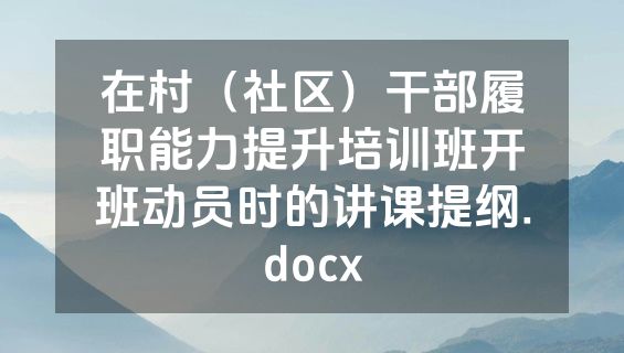 在村（社区）干部履职能力提升培训班开班动员时的讲课提纲.docx