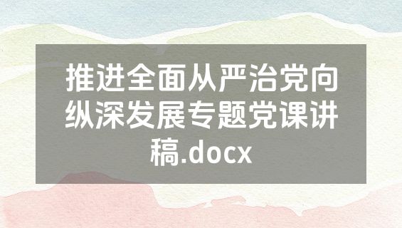 推进全面从严治党向纵深发展专题党课讲稿.docx