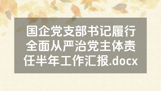 国企党支部书记履行全面从严治党主体责任半年工作汇报.docx
