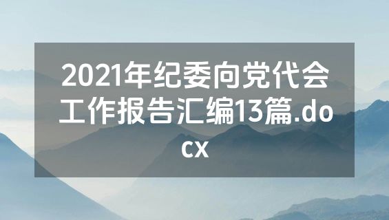 2021年纪委向党代会工作报告汇编13篇.docx