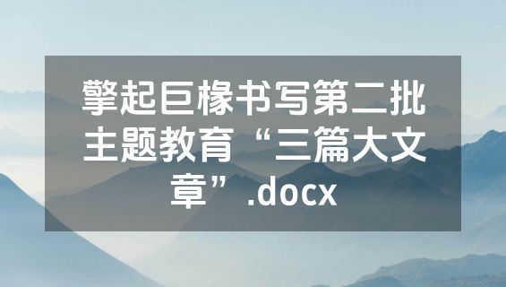 擎起巨椽书写第二批主题教育“三篇大文章”.docx