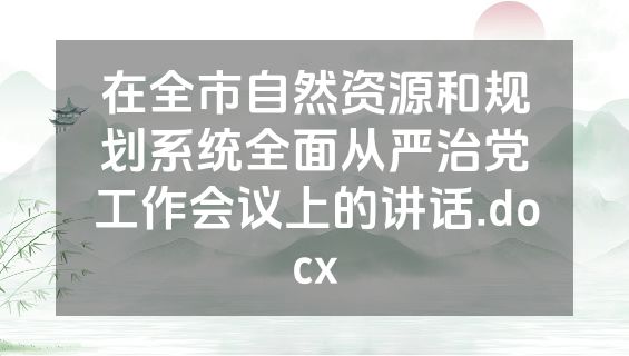 在全市自然资源和规划系统全面从严治党工作会议上的讲话.docx