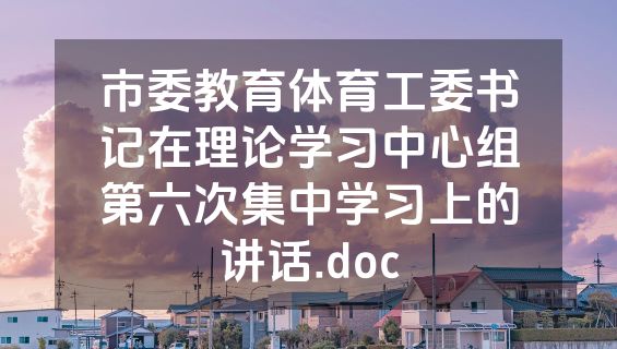 市委教育体育工委书记在理论学习中心组第六次集中学习上的讲话.doc