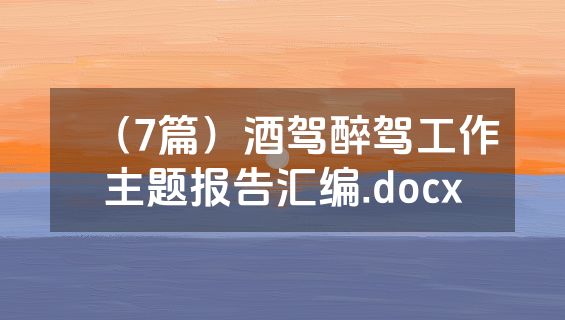 （7篇）酒驾醉驾工作主题报告汇编.docx