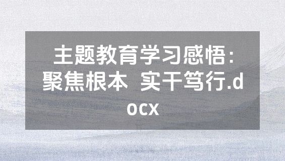 主题教育学习感悟：聚焦根本  实干笃行.docx