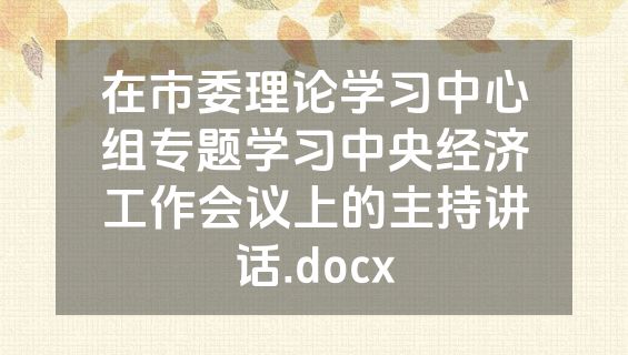 在市委理论学习中心组专题学习中央经济工作会议上的主持讲话.docx