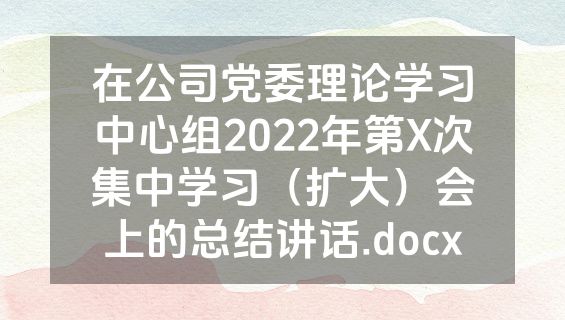 在公司党委理论学习中心组2022年第X次集中学习（扩大）会上的总结讲话.docx