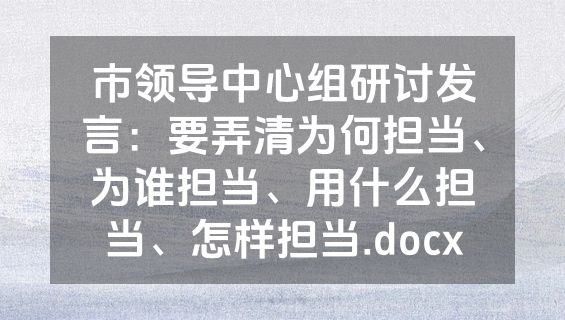 市领导中心组研讨发言：要弄清为何担当、为谁担当、用什么担当、怎样担当.docx