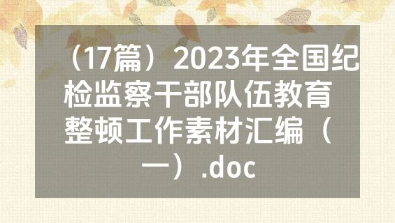 （17篇）2023年全国纪检监察干部队伍教育整顿工作素材汇编（一）.doc