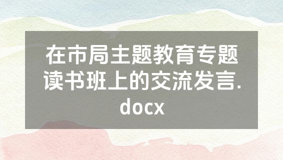 在市局主题教育专题读书班上的交流发言.docx
