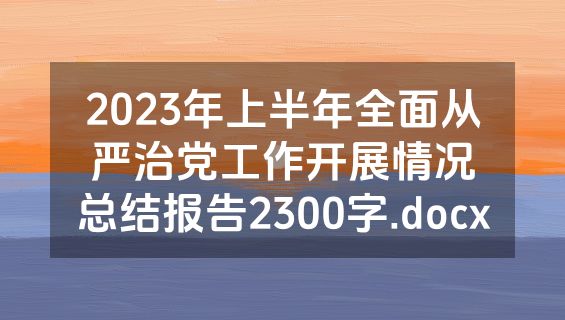 2023年上半年全面从严治党工作开展情况总结报告2300字.docx